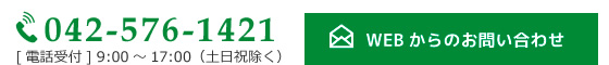 電話番号042-576-1421[電話受付] 9:00～17:00（土日祝除く）WEBからのお問い合わせはこちら
